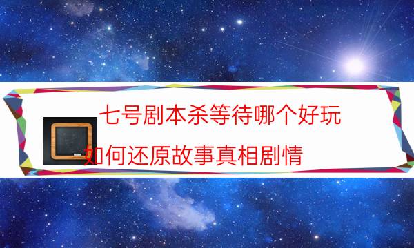 七號劇本殺等待哪個好玩_如何還原故事真相劇情（在線閱讀）
