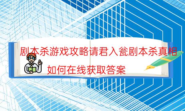 劇本殺游戲攻略請君入甕劇本殺真相_如何在線獲取答案（劇透揭秘社）