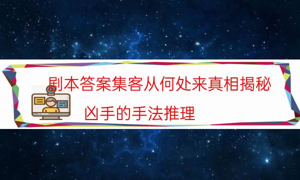 劇本答案集客從何處來真相揭秘_兇手的手法推理（復盤解析社）