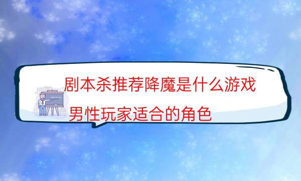 劇本殺推薦降魔是什么游戲_男性玩家適合的角色（劇透揭秘社）
