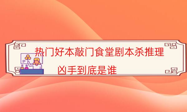 熱門好本敲門食堂劇本殺推理_兇手到底是誰（二郎劇透社）