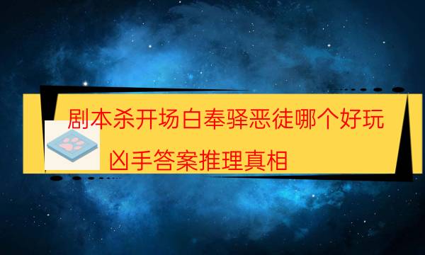 劇本殺開場白奉驛惡徒哪個好玩_兇手答案推理真相（劇透揭秘社）