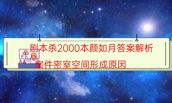 劇本殺2000本顏如月答案解析_案件密室空間形成原因-米古劇本殺真相復盤