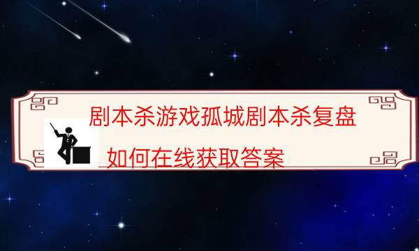 劇本殺游戲孤城劇本殺復(fù)盤_如何在線獲取答案（主持手冊）