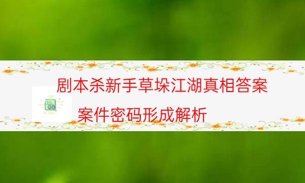 劇本殺新手草垛江湖真相答案_案件密碼形成解析-米古劇本殺真相復盤