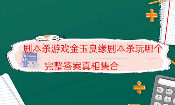 劇本殺游戲金玉良緣劇本殺玩哪個_完整答案真相集合（真相在線閱讀）