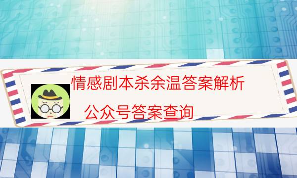 情感劇本殺余溫答案解析_公眾號答案查詢（真相在線閱讀）