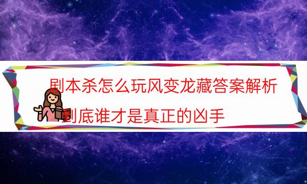 劇本殺怎么玩風變龍藏答案解析_到底誰才是真正的兇手（關注公眾號）