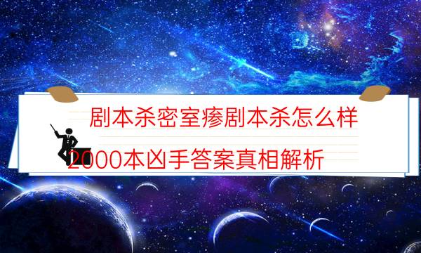 劇本殺密室瘆劇本殺怎么樣_2000本兇手答案真相解析（天眼攻略技巧）