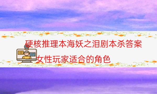 硬核推理本海妖之淚劇本殺答案_女性玩家適合的角色（關注公眾號）
