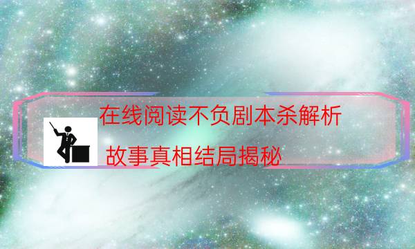 在線閱讀不負劇本殺解析_故事真相結局揭秘-劇情答案揭秘
