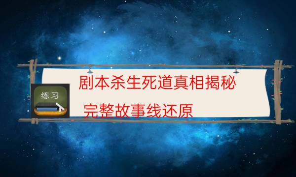 劇本殺生死道真相揭秘_完整故事線還原-劇情答案揭秘