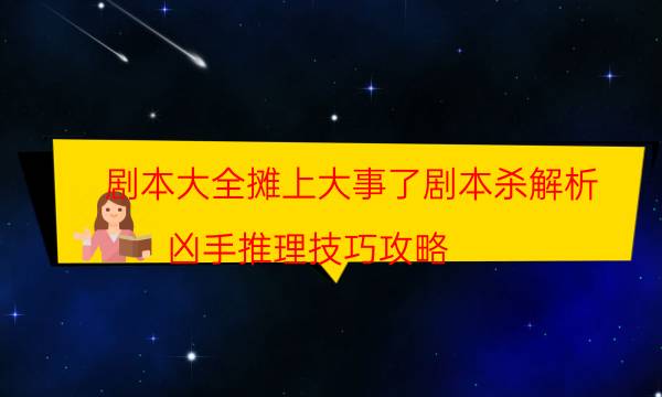 劇本大全攤上大事了劇本殺解析_兇手推理技巧攻略（完整復盤）