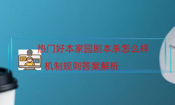 熱門好本家園劇本殺怎么樣_機(jī)制規(guī)則答案解析（劇本推理網(wǎng)）
