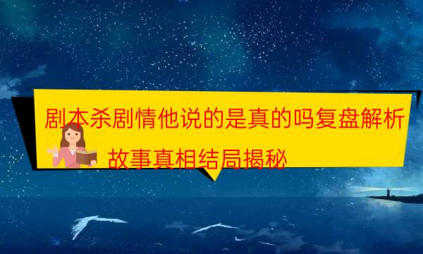 劇本殺劇情他說的是真的嗎復盤解析_故事真相結局揭秘（米果劇本殺）