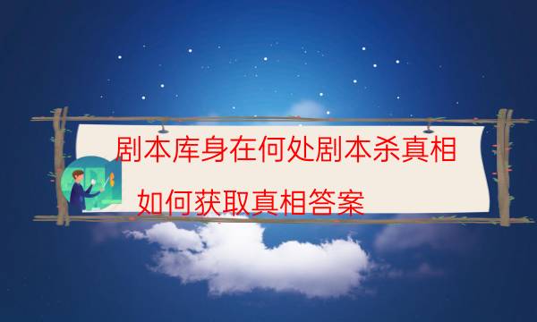 劇本庫身在何處劇本殺真相_如何獲取真相答案（通關攻略）