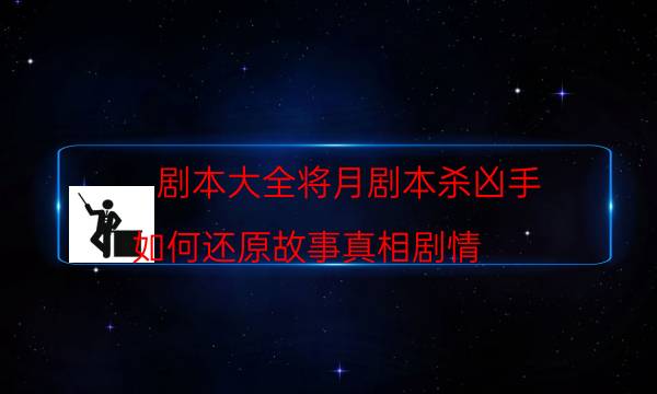 劇本大全將月劇本殺兇手_如何還原故事真相劇情-劇情答案揭秘