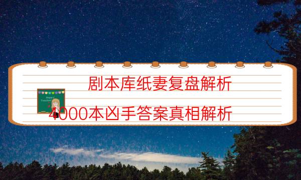 劇本庫紙妻復(fù)盤解析_4000本兇手答案真相解析（天眼論壇吧）