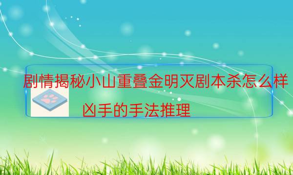 劇情揭秘小山重疊金明滅劇本殺怎么樣_兇手的手法推理（米果劇本殺）