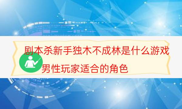 劇本殺新手獨木不成林是什么游戲_男性玩家適合的角色（米果劇本殺）