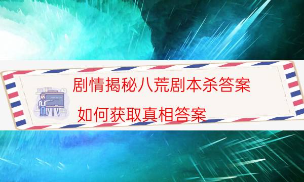 劇情揭秘八荒劇本殺答案_如何獲取真相答案（米果劇本殺）