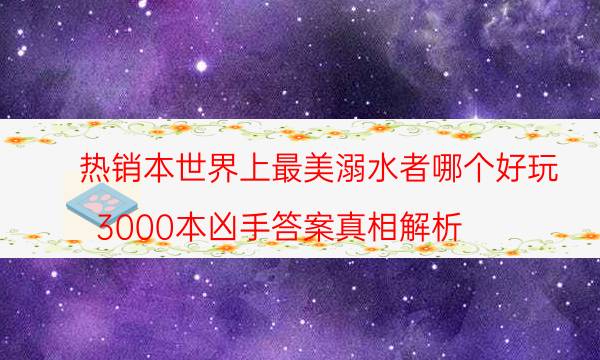 熱銷本世界上最美溺水者哪個好玩_3000本兇手答案真相解析（復(fù)盤解析社）