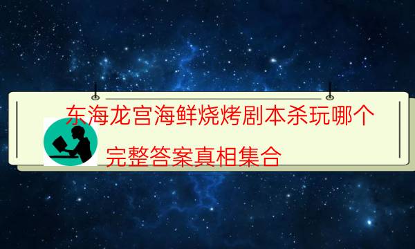 東海龍宮海鮮燒烤劇本殺玩哪個-完整答案真相集合