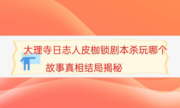 大理寺日志人皮枷鎖劇本殺玩哪個-故事真相結局揭秘