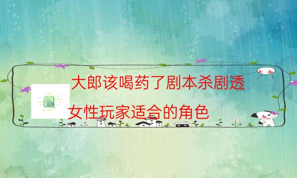 大郎該喝藥了劇本殺劇透-女性玩家適合的角色