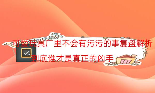 可愛(ài)玩具廠里不會(huì)有污污的事復(fù)盤解析-到底誰(shuí)才是真正的兇手