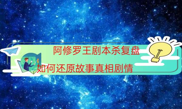 阿修羅王劇本殺復盤-如何還原故事真相劇情