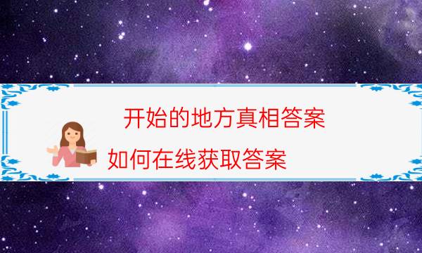 開始的地方真相答案-如何在線獲取答案
