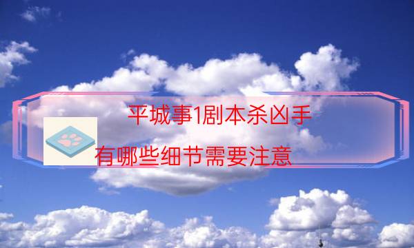 平城事1劇本殺兇手-有哪些細(xì)節(jié)需要注意