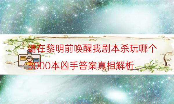 請在黎明前喚醒我劇本殺玩哪個-3000本兇手答案真相解析