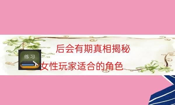 后會(huì)有期真相揭秘-女性玩家適合的角色