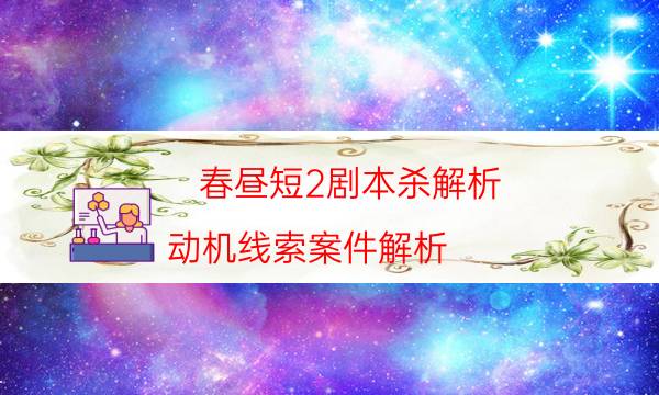 春晝短2劇本殺解析-動(dòng)機(jī)線索案件解析