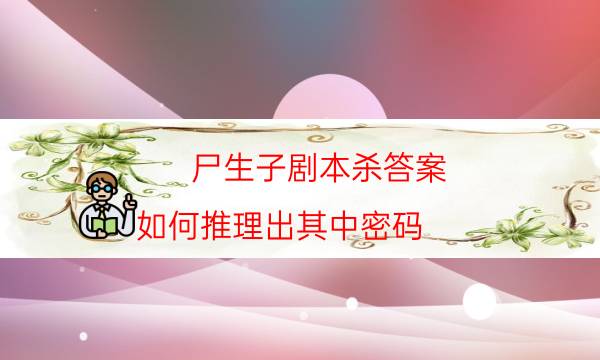 尸生子劇本殺答案-如何推理出其中密碼