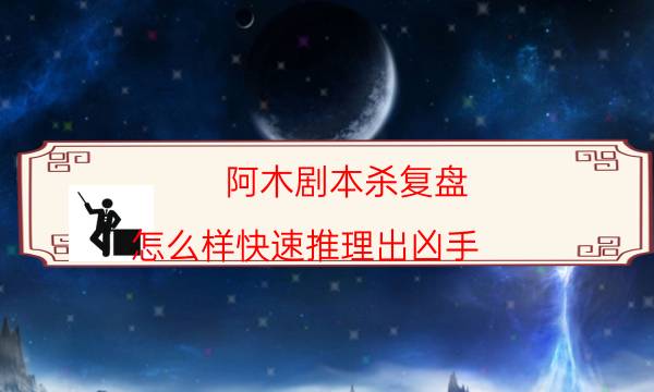 阿木劇本殺復盤-怎么樣快速推理出兇手