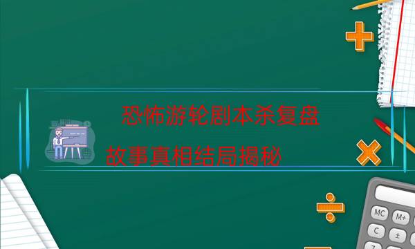 恐怖游輪劇本殺復(fù)盤-故事真相結(jié)局揭秘