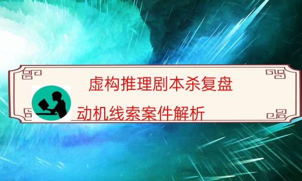 虛構推理劇本殺復盤-動機線索案件解析