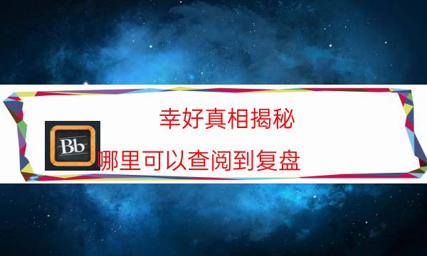 幸好真相揭秘-哪里可以查閱到復(fù)盤