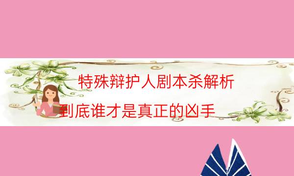 特殊辯護人劇本殺解析-到底誰才是真正的兇手