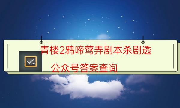 青樓2鴉啼鶯弄劇本殺劇透-公眾號答案查詢