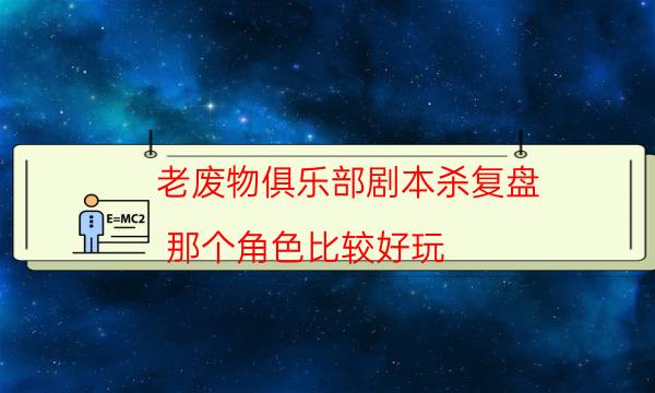 老廢物俱樂部劇本殺復盤-那個角色比較好玩