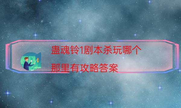 蠱魂鈴1劇本殺玩哪個-那里有攻略答案