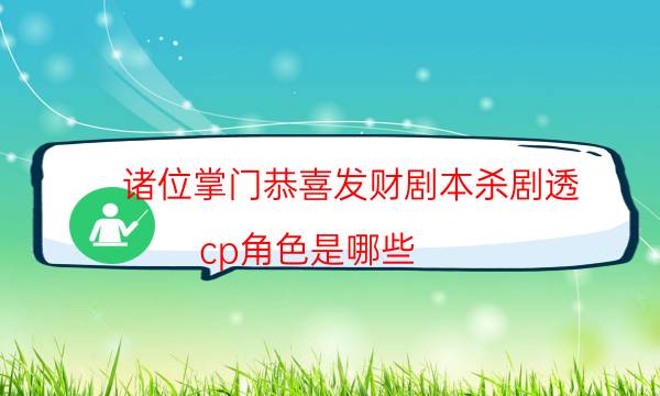 諸位掌門恭喜發財劇本殺劇透-cp角色是哪些