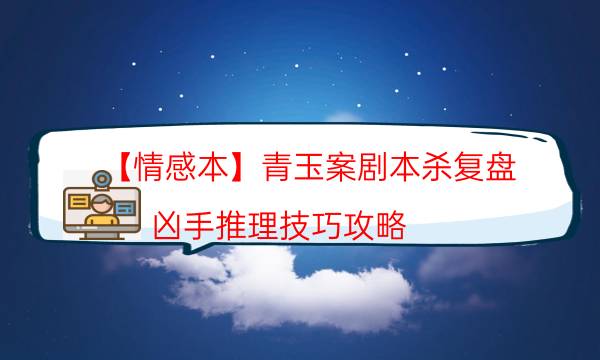 【情感本】青玉案劇本殺復盤-兇手推理技巧攻略