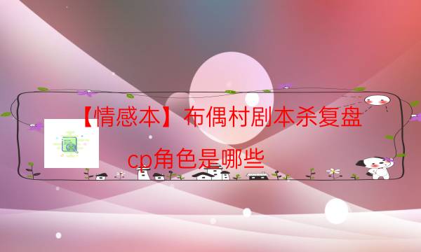 【情感本】布偶村劇本殺復(fù)盤-cp角色是哪些