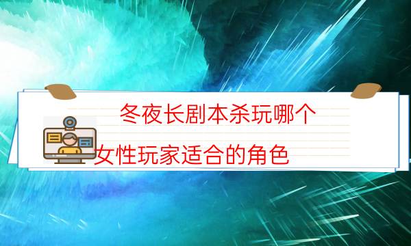 冬夜長劇本殺玩哪個-女性玩家適合的角色