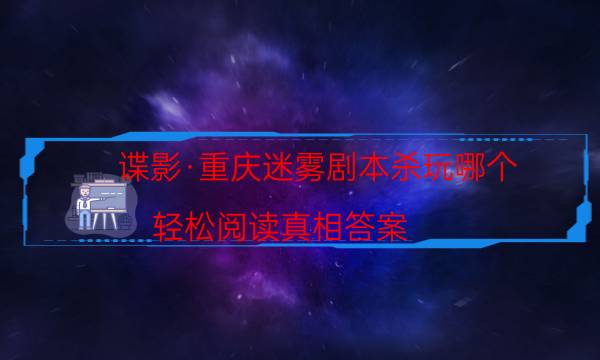 諜影·重慶迷霧劇本殺玩哪個-輕松閱讀真相答案
